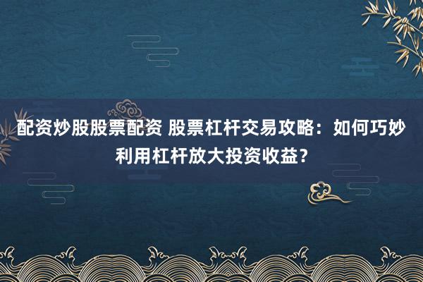 配资炒股股票配资 股票杠杆交易攻略:如何巧妙利用杠杆放大投资收益?