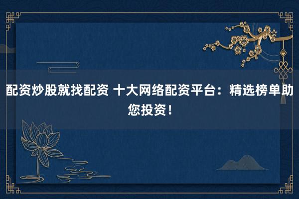 配资炒股就找配资 十大网络配资平台：精选榜单助您投资！