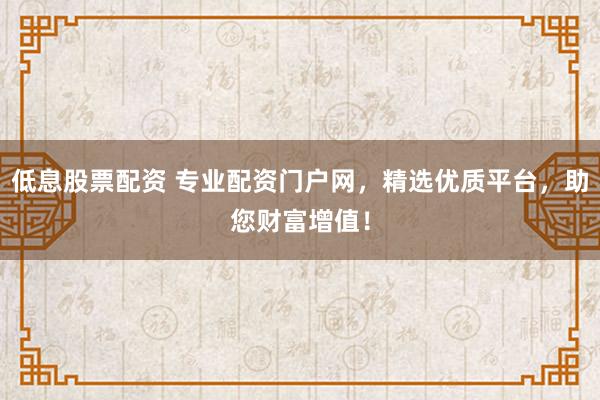 低息股票配资 专业配资门户网,精选优质平台,助您财富增值!