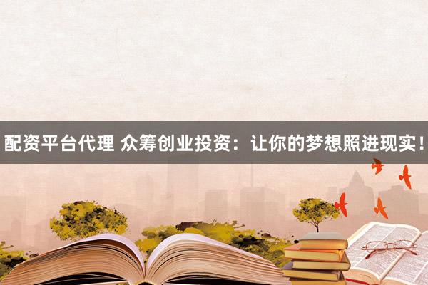 配资平台代理 众筹创业投资：让你的梦想照进现实！