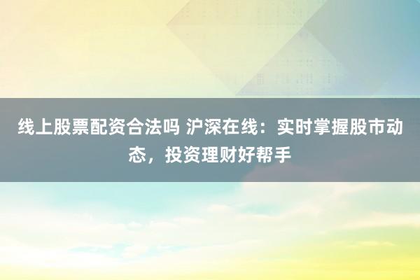 线上股票配资合法吗 沪深在线：实时掌握股市动态，投资理财好帮手