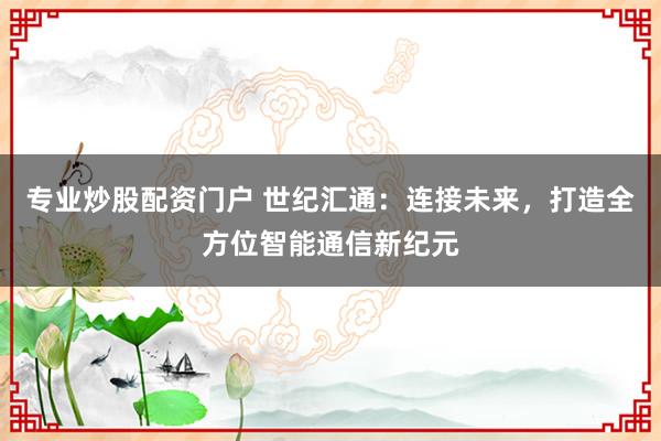专业炒股配资门户 世纪汇通：连接未来，打造全方位智能通信新纪元