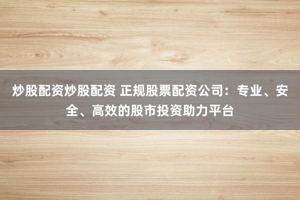 炒股配资炒股配资 正规股票配资公司：专业、安全、高效的股市投资助力平台