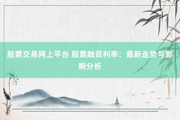 股票交易网上平台 股票融资利率：最新走势与影响分析
