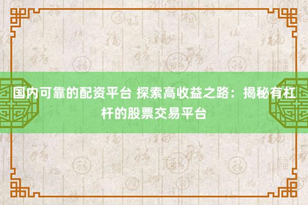 国内可靠的配资平台 探索高收益之路：揭秘有杠杆的股票交易平台