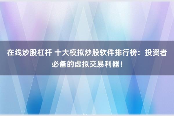 在线炒股杠杆 十大模拟炒股软件排行榜：投资者必备的虚拟交易利器！