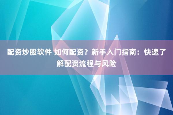 配资炒股软件 如何配资？新手入门指南：快速了解配资流程与风险