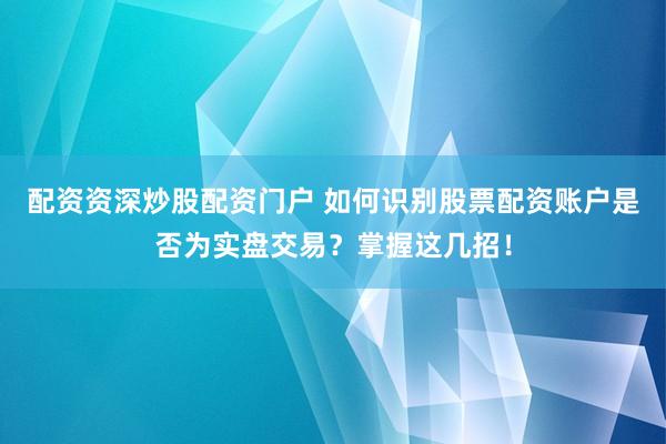 配资资深炒股配资门户 如何识别股票配资账户是否为实盘交易？掌握这几招！