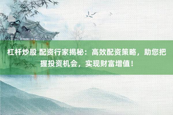 杠杆炒股 配资行家揭秘:高效配资策略,助您把握投资机会,实现财富增值!