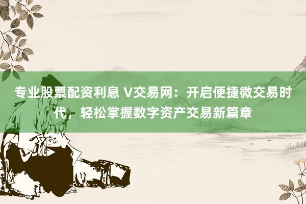 专业股票配资利息 V交易网：开启便捷微交易时代，轻松掌握数字资产交易新篇章