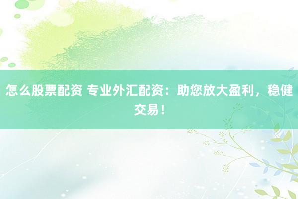 怎么股票配资 专业外汇配资:助您放大盈利,稳健交易!