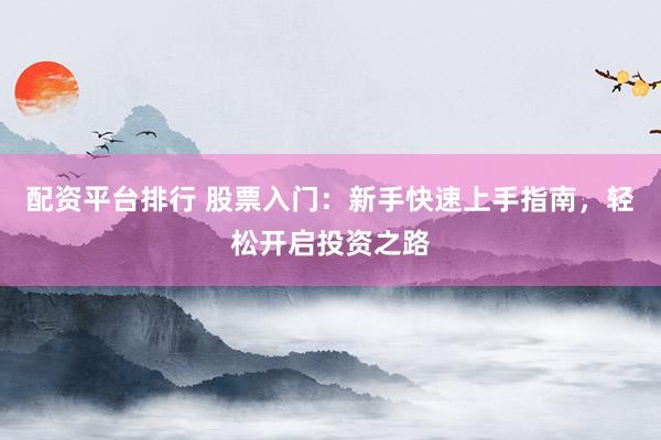 配资平台排行 股票入门：新手快速上手指南，轻松开启投资之路
