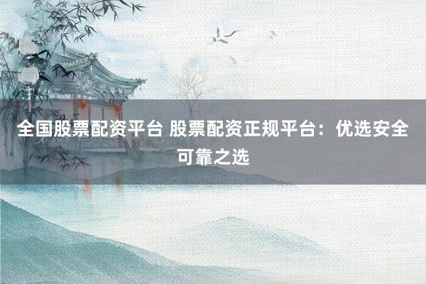 全国股票配资平台 股票配资正规平台：优选安全可靠之选