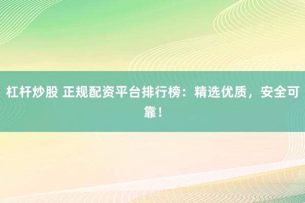 杠杆炒股 正规配资平台排行榜：精选优质，安全可靠！