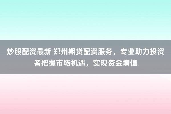 炒股配资最新 郑州期货配资服务，专业助力投资者把握市场机遇，实现资金增值