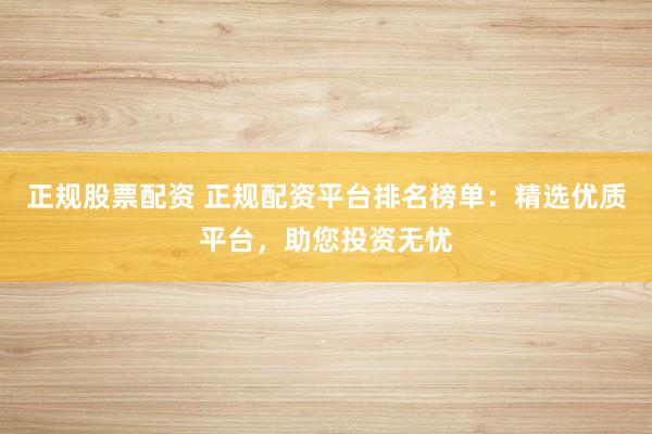 正规股票配资 正规配资平台排名榜单：精选优质平台，助您投资无忧