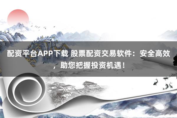 配资平台APP下载 股票配资交易软件：安全高效，助您把握投资机遇！