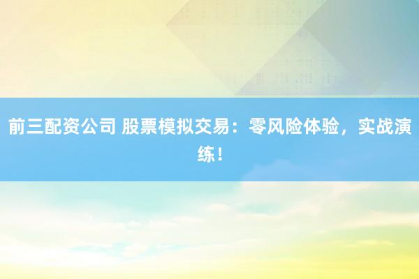 前三配资公司 股票模拟交易：零风险体验，实战演练！