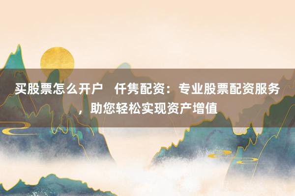 买股票怎么开户   仟隽配资：专业股票配资服务，助您轻松实现资产增值
