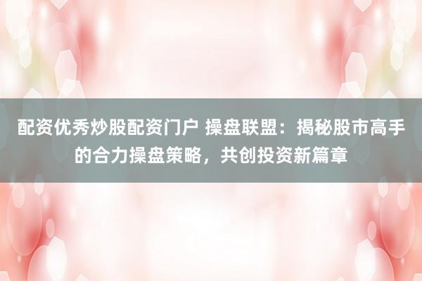 配资优秀炒股配资门户 操盘联盟：揭秘股市高手的合力操盘策略，共创投资新篇章