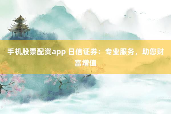 手机股票配资app 日信证券：专业服务，助您财富增值
