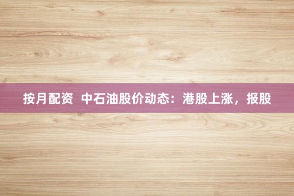 按月配资  中石油股价动态：港股上涨，报股