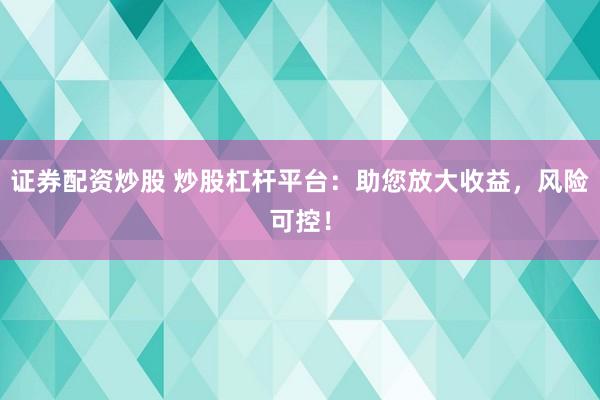 证券配资炒股 炒股杠杆平台：助您放大收益，风险可控！
