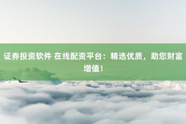 证券投资软件 在线配资平台：精选优质，助您财富增值！