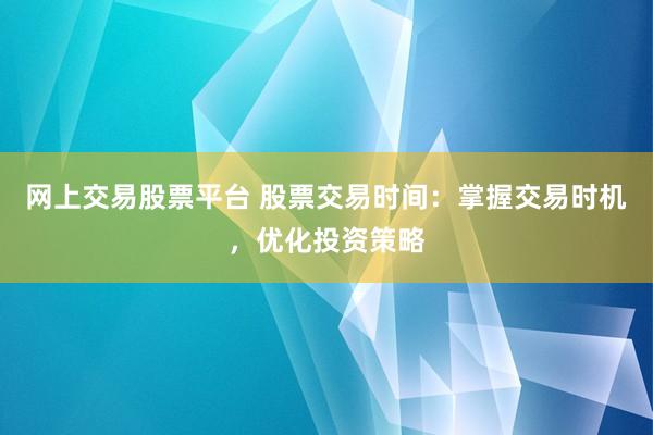 网上交易股票平台 股票交易时间：掌握交易时机，优化投资策略