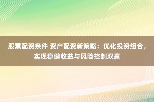 股票配资条件 资产配资新策略：优化投资组合，实现稳健收益与风险控制双赢