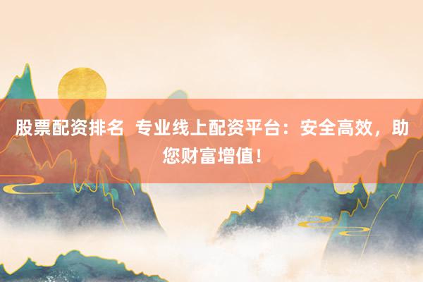 股票配资排名  专业线上配资平台：安全高效，助您财富增值！