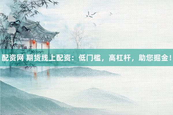配资网 期货线上配资：低门槛，高杠杆，助您掘金！