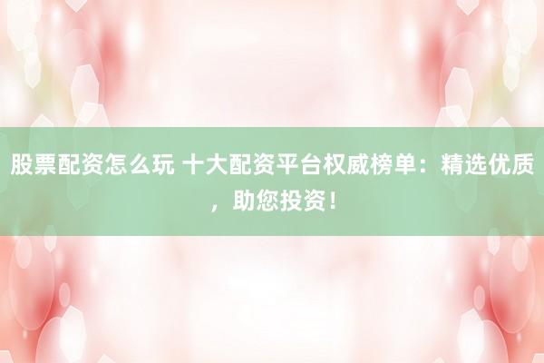 股票配资怎么玩 十大配资平台权威榜单：精选优质，助您投资！