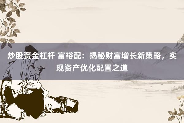 炒股资金杠杆 富裕配：揭秘财富增长新策略，实现资产优化配置之道