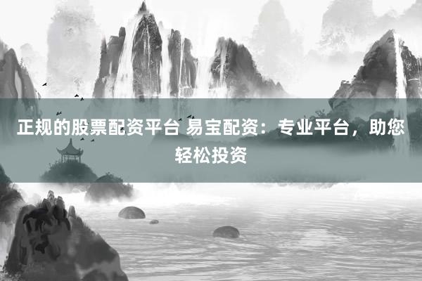 正规的股票配资平台 易宝配资：专业平台，助您轻松投资