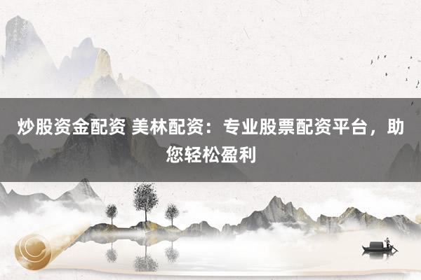 炒股资金配资 美林配资：专业股票配资平台，助您轻松盈利