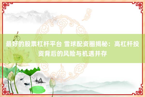 最好的股票杠杆平台 雪球配资圈揭秘：高杠杆投资背后的风险与机遇并存
