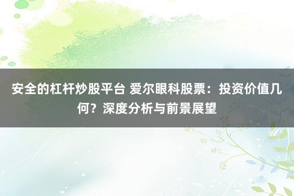 安全的杠杆炒股平台 爱尔眼科股票：投资价值几何？深度分析与前景展望