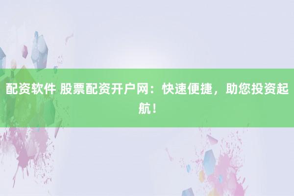 配资软件 股票配资开户网：快速便捷，助您投资起航！