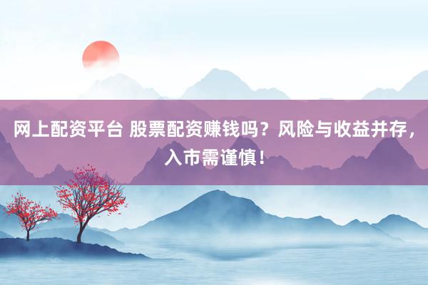 网上配资平台 股票配资赚钱吗？风险与收益并存，入市需谨慎！