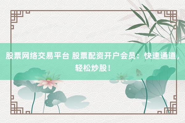 股票网络交易平台 股票配资开户会员：快速通道，轻松炒股！