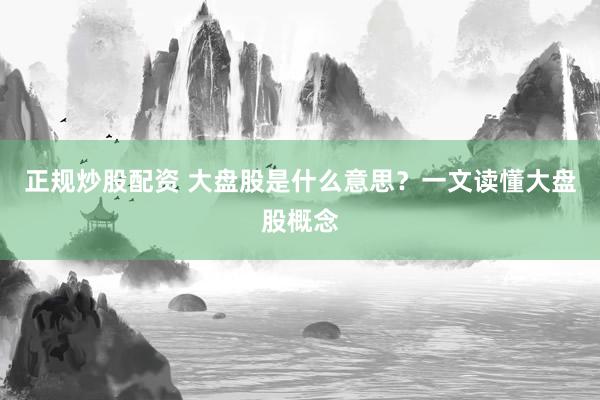 正规炒股配资 大盘股是什么意思？一文读懂大盘股概念