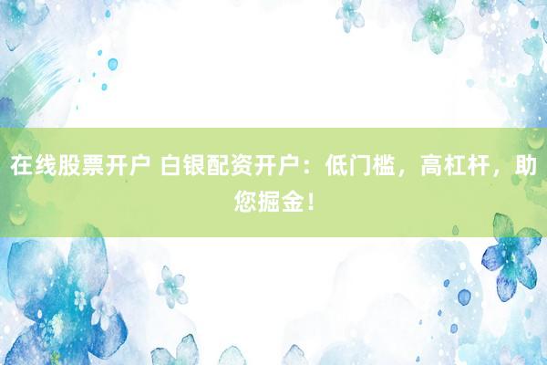 在线股票开户 白银配资开户：低门槛，高杠杆，助您掘金！