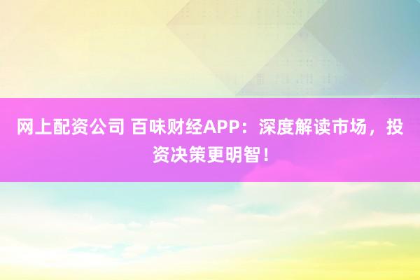 网上配资公司 百味财经APP：深度解读市场，投资决策更明智！