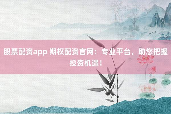 股票配资app 期权配资官网：专业平台，助您把握投资机遇！