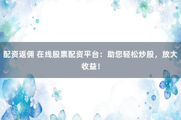 配资返佣 在线股票配资平台：助您轻松炒股，放大收益！