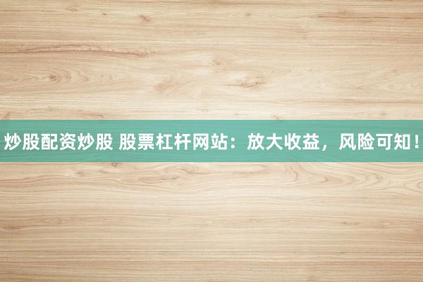 炒股配资炒股 股票杠杆网站：放大收益，风险可知！