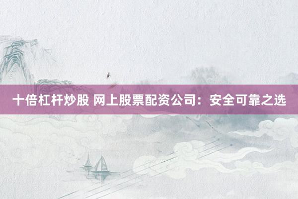 十倍杠杆炒股 网上股票配资公司：安全可靠之选