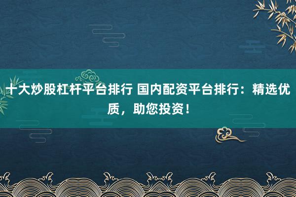 十大炒股杠杆平台排行 国内配资平台排行：精选优质，助您投资！