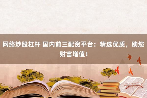 网络炒股杠杆 国内前三配资平台：精选优质，助您财富增值！